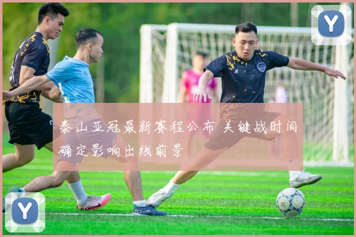 泰山亚冠最新赛程公布 关键战时间确定影响出线前景