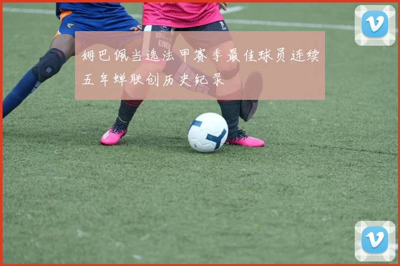 姆巴佩当选法甲赛季最佳球员连续五年蝉联创历史纪录