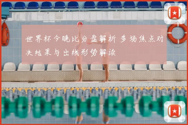 世界杯今晚比分盘解析 多场焦点对决结果与出线形势解读