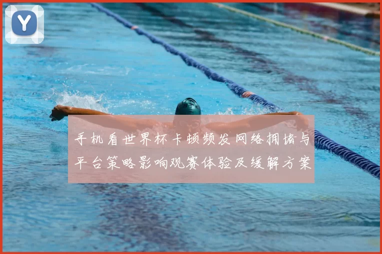 手机看世界杯卡顿频发网络拥堵与平台策略影响观赛体验及缓解方案