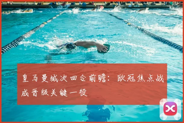 皇马曼城次回合前瞻：欧冠焦点战成晋级关键一役