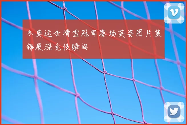 冬奥运会滑雪冠军赛场英姿图片集锦展现竞技瞬间