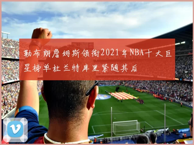 勒布朗詹姆斯领衔2021年NBA十大巨星榜单杜兰特库里紧随其后