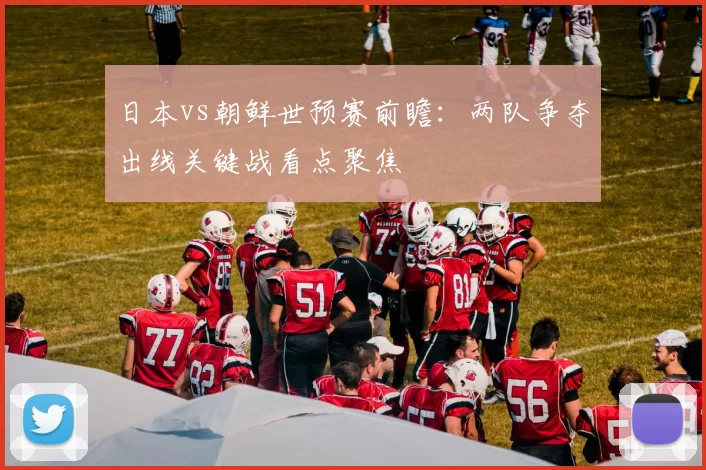 日本vs朝鲜世预赛前瞻：两队争夺出线关键战看点聚焦