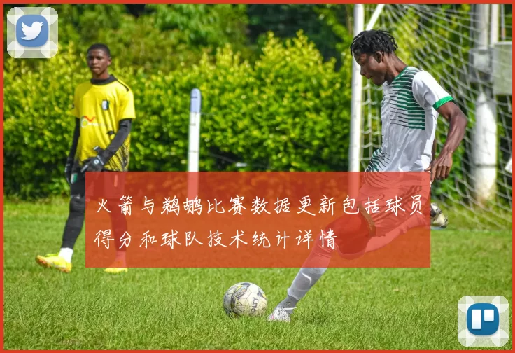 火箭与鹈鹕比赛数据更新包括球员得分和球队技术统计详情