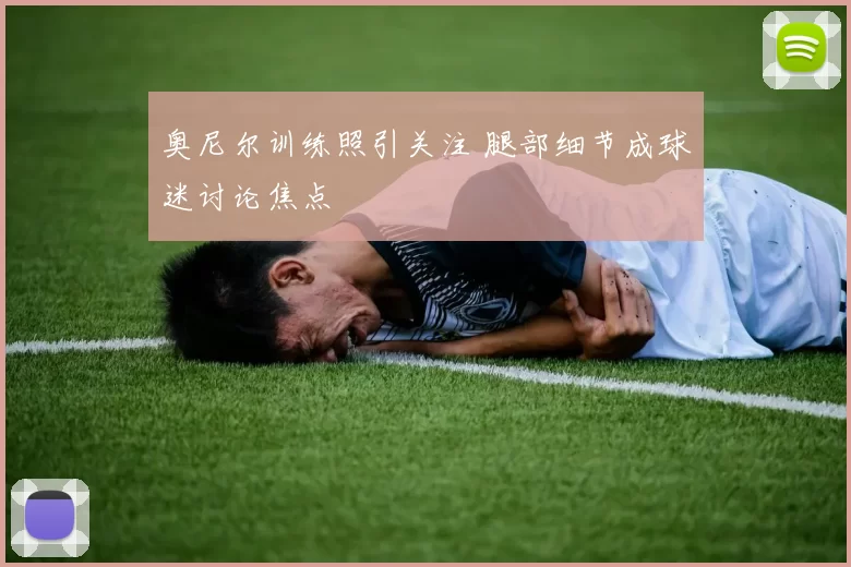 奥尼尔训练照引关注 腿部细节成球迷讨论焦点