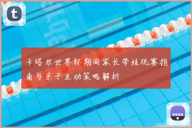 卡塔尔世界杯期间家长带娃观赛指南与亲子互动策略解析