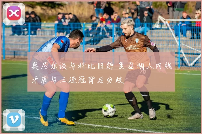奥尼尔谈与科比旧怨 复盘湖人内线矛盾与三连冠背后分歧