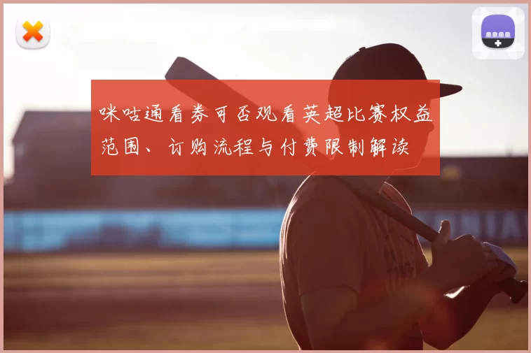 咪咕通看券可否观看英超比赛权益范围、订购流程与付费限制解读