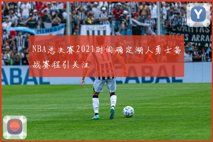 NBA总决赛2021时间确定湖人勇士备战赛程引关注