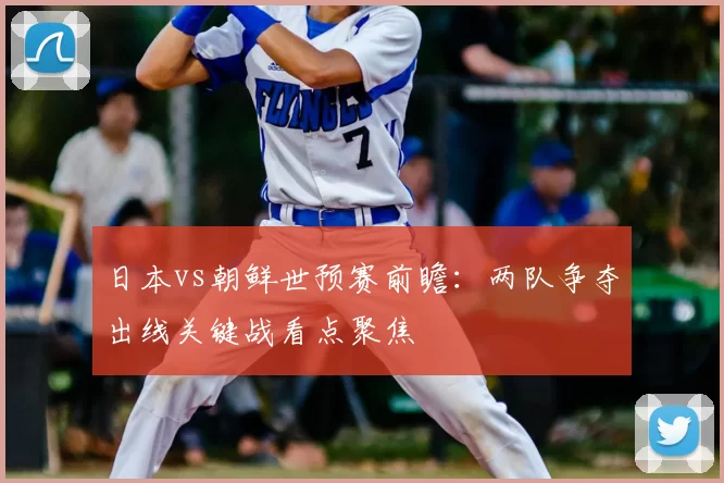 日本vs朝鲜世预赛前瞻：两队争夺出线关键战看点聚焦