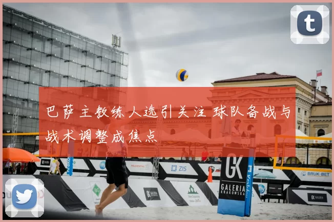 巴萨主教练人选引关注 球队备战与战术调整成焦点